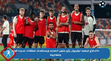 «اندفاع مبهر» ليفربول يثير جنون أنصاره ويستهدف صفقات جديدة قوية ومفاجئة